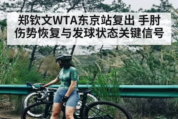 郑钦文WTA东京站复出 手肘伤势恢复与发球状态关键信号