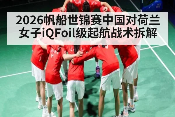 2026帆船世锦赛中国对荷兰女子iQFoil级起航战术拆解